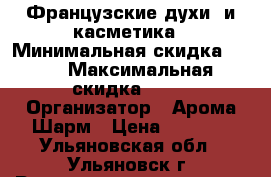 Французские духи  и касметика › Минимальная скидка ­ 10 › Максимальная скидка ­ 50 › Организатор ­ Арома Шарм › Цена ­ 1 300 - Ульяновская обл., Ульяновск г. Распродажи и скидки » Распродажи и скидки на товары   . Ульяновская обл.